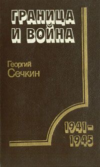 Георгий Сечкин Граница и война: Пограничные войска в Великой Отечественной войне советского народа 1941-1945
