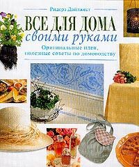 Все для дома своими руками: Оригинальные идеи, полезные советы по домоводству