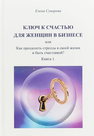 Е. Суворова Ключ к счастью для женщин в бизнесе или как преодолеть стрессы в своей жизни и быть счастливой?