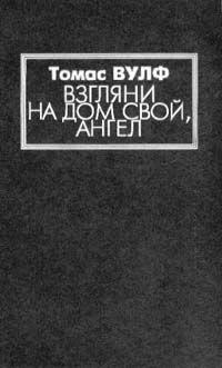 Томас Вулф Взгляни на дом свой, ангел: История погребенной жизни