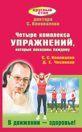 С. С. Коновалов, Д. Е. Чесноков Четыре комплекса упражнений, которые показаны каждому. В движении - здоровье!