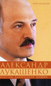 Рой Медведев Александр Лукашенко. Контуры белорусской модели