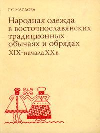 Г. С. Маслова Народная одежда в восточнославянских традиционных обычаях и и обрядах XIX - начала XX в