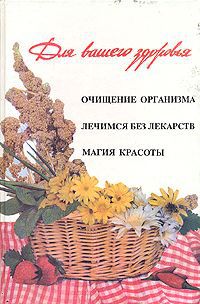 Для Вашего здоровья. Очищение организма. Лечимся без лекарств. Магия красоты