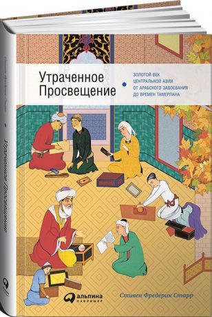 Стивен Фредерик Старр Утраченное Просвещение. Золотой век Центральной Азии от арабского завоевания до времен Тамерлана