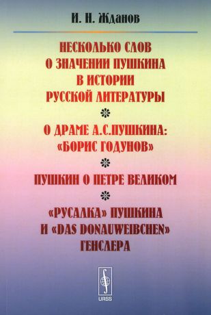 И. Н. Жданов Несколько слов о значении Пушкина в истории русской литературы. О драме А. С. Пушкина: «Борис Годунов». Пушкин о Петре Великом. «Русалка» Пушкина и «Das Donauweibchen» Генслера