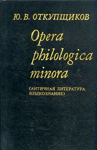Ю. В. Откупщиков Opera philologica minora (Античная литература. Языкознание)
