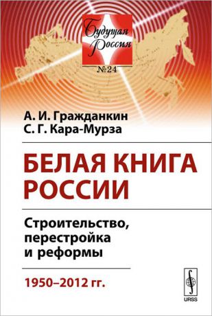 А. И. Гражданкин, С. Г. Кара-Мурза Белая книга России. Строительство, перестройка и реформы. 1950-2012 гг.