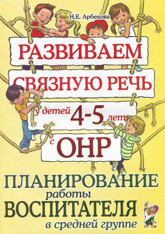 Н. Е. Арбекова Развиваем связную речь у детей 4-5 лет с ОНР. Планирование работы воспитателя в средней группе