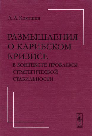 А. А. Кокошин Размышления о Карибском кризисе в контексте проблемы стратегической стабильности