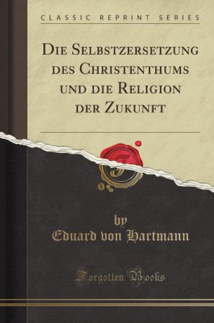 Eduard von Hartmann Die Selbstzersetzung des Christenthums und die Religion der Zukunft (Classic Reprint)