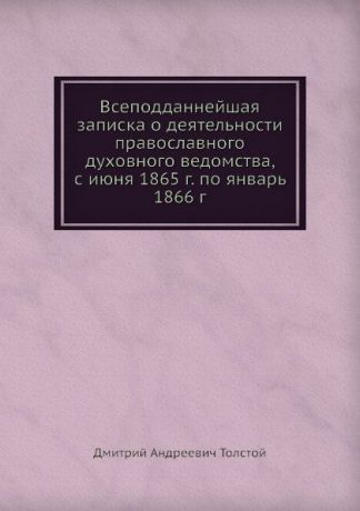 Д. А. Толстой Всеподданнейшая записка о деятельности православного духовного ведомства, с июня 1865 г. по январь 1866 г