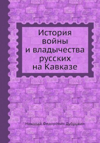 Н. Ф. Дубровин История войны и владычества русских на Кавказе