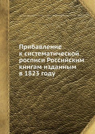 В.А. Плавильщиков, В.Г. Анастасевич Прибавление к систематической росписи Российским книгам изданным в 1823 году