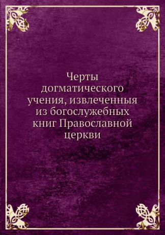 Черты догматического учения, извлеченныя из богослужебных книг Православной церкви