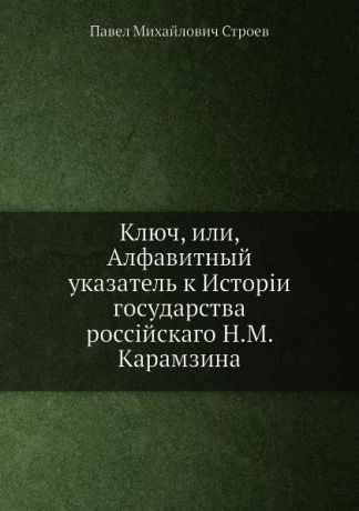 П. М. Строев Ключ, или, Алфавитный указатель к Истории государства российскаго Н.М. Карамзина