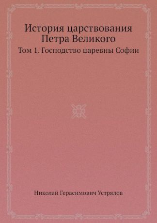 Н. Г. Устрялов История царствования Петра Великого. Том 1. Господство царевны Софии