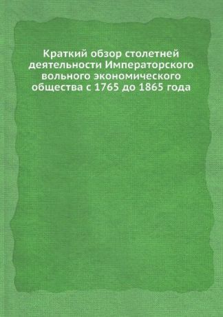 Краткий обзор столетней деятельности Императорского вольного экономического общества с 1765 до 1865 года