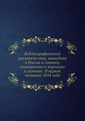 Библиографический указатель книг, вышедших в России и статей, помещенных в журналах и газетах. В первой половине 1854 года
