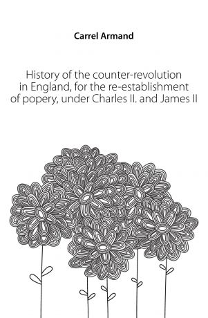 Carrel Armand History of the counter-revolution in England, for the re-establishment of popery, under Charles II. and James II.