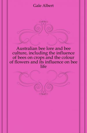 Gale Albert Australian bee lore and bee culture, including the influence of bees on crops and the colour of flowers and its influence on bee life