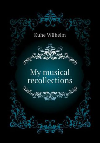 Kuhe Wilhelm My musical recollections