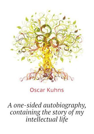 Oscar Kuhns A one-sided autobiography, containing the story of my intellectual life