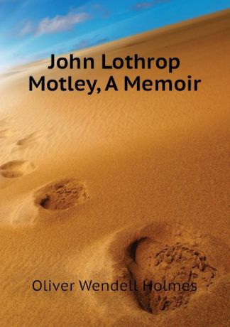 Oliver Wendell Holmes John Lothrop Motley, A Memoir