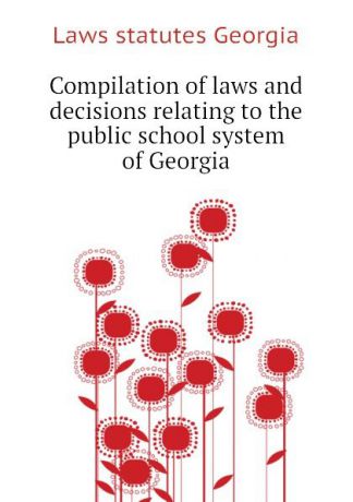 Laws statutes Georgia Compilation of laws and decisions relating to the public school system of Georgia