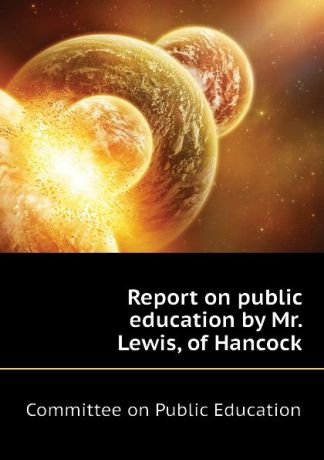 Committee on Public Education Report on public education by Mr. Lewis, of Hancock
