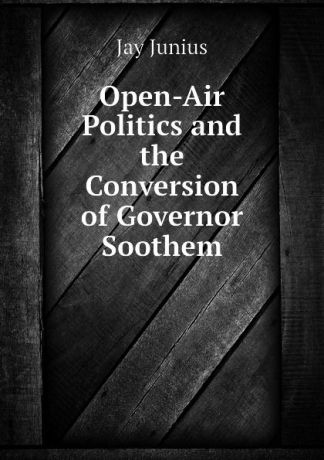 Jay Junius Open-Air Politics and the Conversion of Governor Soothem
