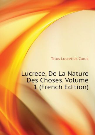 Titus Lucretius Carus Lucrece, De La Nature Des Choses, Volume 1 (French Edition)