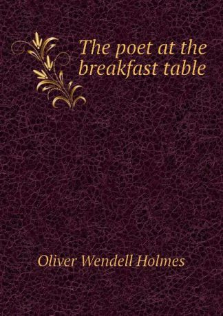 Oliver Wendell Holmes The poet at the breakfast table