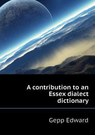Gepp Edward A contribution to an Essex dialect dictionary