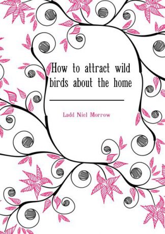 Ladd Niel Morrow How to attract wild birds about the home