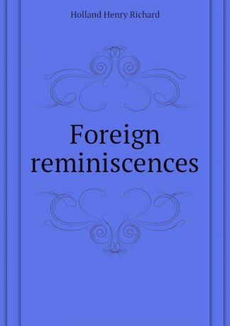 Holland Henry Richard Foreign reminiscences