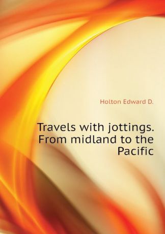 Holton Edward D. Travels with jottings. From midland to the Pacific