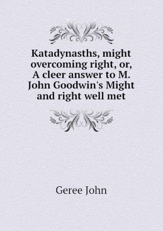 Geree John Katadynasths, might overcoming right, or, A cleer answer to M. John Goodwins Might and right well met
