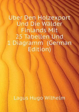Lagus Hugo Wilhelm Uber Den Holzexport Und Die Walder Finlands Mit 25 Tabellen Und 1 Diagramm (German Edition)