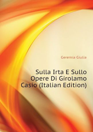 Geremia Giulia Sulla Irta E Sullo Opere Di Girolamo Casio (Italian Edition)
