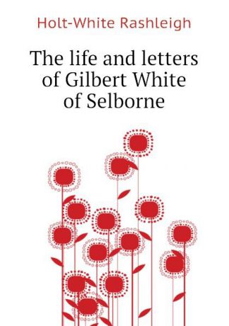 Holt-White Rashleigh The life and letters of Gilbert White of Selborne