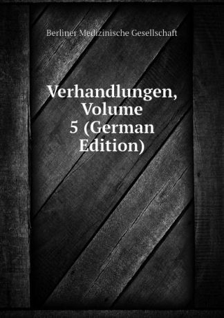 Berliner Medizinische Gesellschaft Verhandlungen, Volume 5 (German Edition)