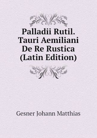 Gesner Johann Matthias Palladii Rutil. Tauri Aemiliani De Re Rustica (Latin Edition)