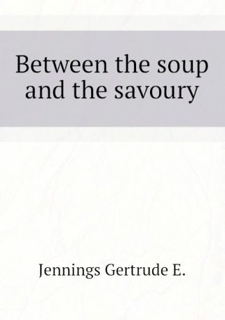 Jennings Gertrude E. Between the soup and the savoury