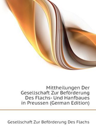 Gesellschaft Zur Beförderung Des Flachs Mittheilungen Der Gesellschaft Zur Beforderung Des Flachs- Und Hanfbaues in Preussen (German Edition)