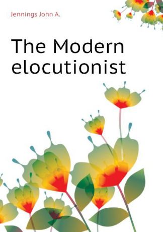 Jennings John A. The Modern elocutionist