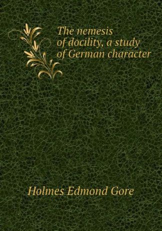 Holmes Edmond Gore The nemesis of docility, a study of German character