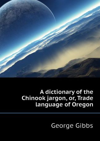 Gibbs George A dictionary of the Chinook jargon, or, Trade language of Oregon