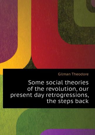 Gilman Theodore Some social theories of the revolution, our present day retrogressions, the steps back