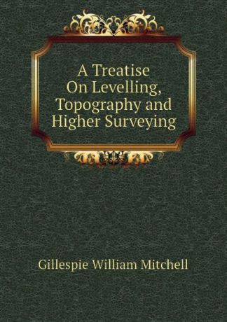 Gillespie William Mitchell A Treatise On Levelling, Topography and Higher Surveying
